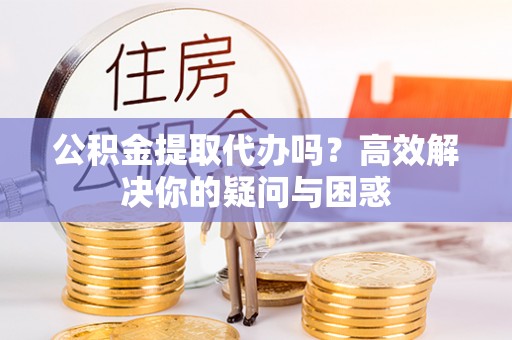 新房公积金提取代办吗？高效解决你的疑问与困惑