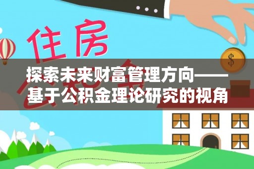 新房探索未来财富管理方向——基于公积金理论研究的视角