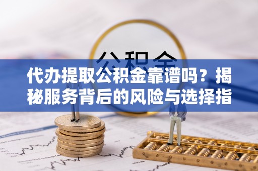 新房代办提取公积金靠谱吗？揭秘服务背后的风险与选择指南