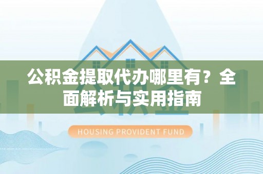 新房公积金提取代办哪里有？全面解析与实用指南