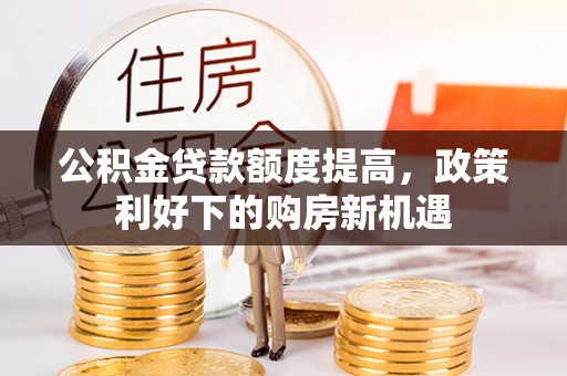 新房公积金贷款额度提高，政策利好下的购房新机遇