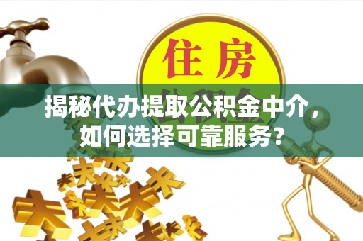 新房揭秘代办提取公积金中介，如何选择可靠服务？