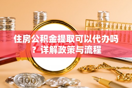 新房住房公积金提取可以代办吗？详解政策与流程