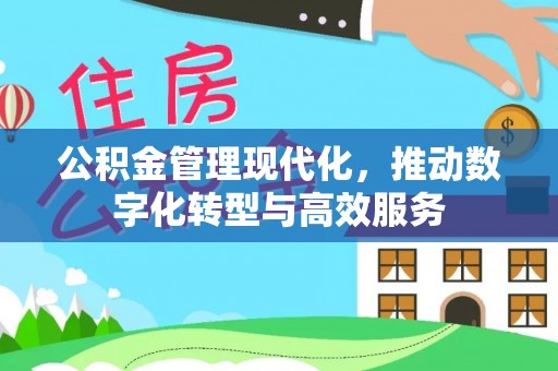 新房公积金管理现代化，推动数字化转型与高效服务