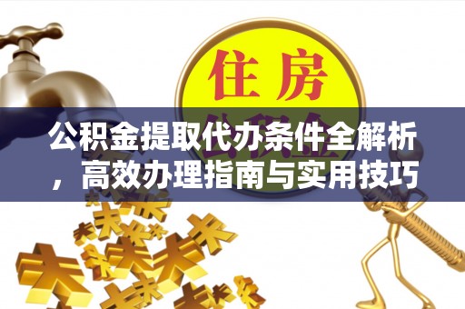 新房公积金提取代办条件全解析，高效办理指南与实用技巧
