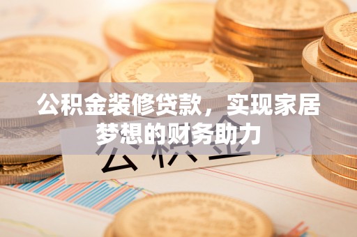 新房公积金装修贷款，实现家居梦想的财务助力