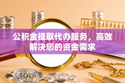 新房公积金提取代办服务，高效解决您的资金需求
