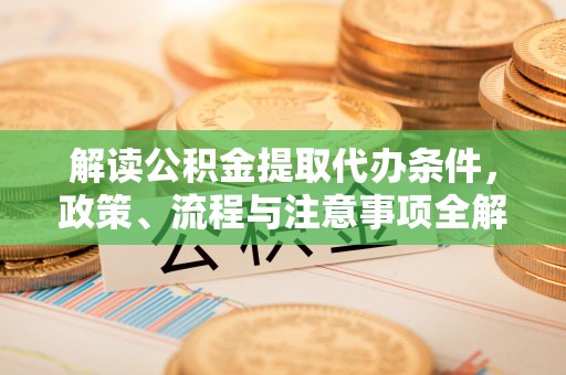 新房解读公积金提取代办条件，政策、流程与注意事项全解析