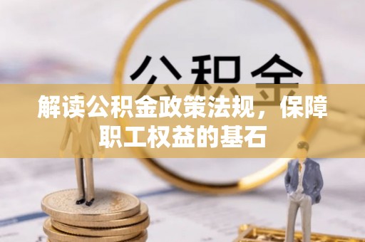 新房解读公积金政策法规，保障职工权益的基石