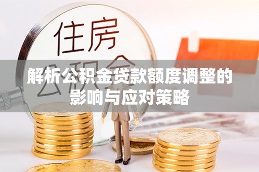 新房解析公积金贷款额度调整的影响与应对策略