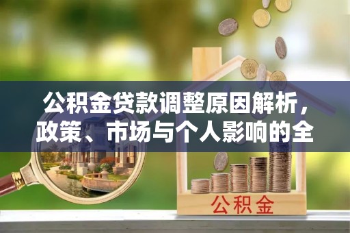 新房公积金贷款调整原因解析，政策、市场与个人影响的全面解读