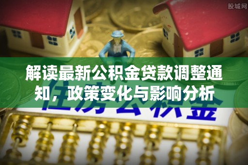 新房解读最新公积金贷款调整通知，政策变化与影响分析