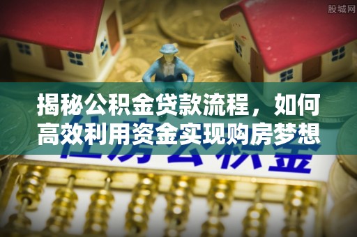 新房揭秘公积金贷款流程，如何高效利用资金实现购房梦想