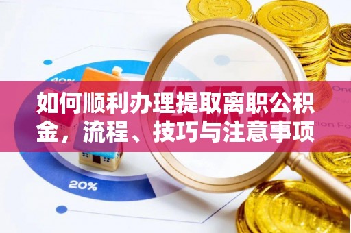 新房如何顺利办理提取离职公积金，流程、技巧与注意事项全解析