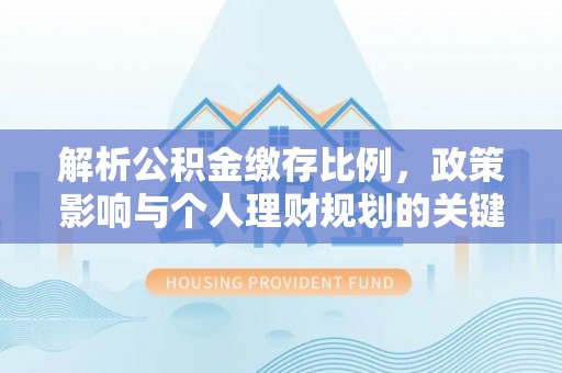 新房解析公积金缴存比例，政策影响与个人理财规划的关键