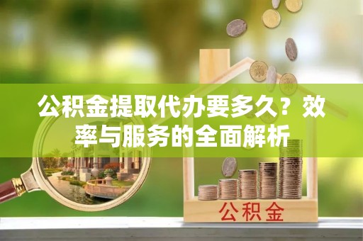新房公积金提取代办要多久？效率与服务的全面解析