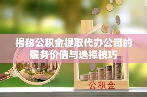 新房揭秘公积金提取代办公司的服务价值与选择技巧
