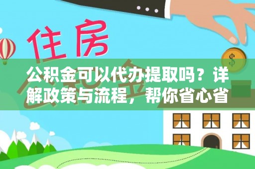 新房公积金可以代办提取吗？详解政策与流程，帮你省心省力