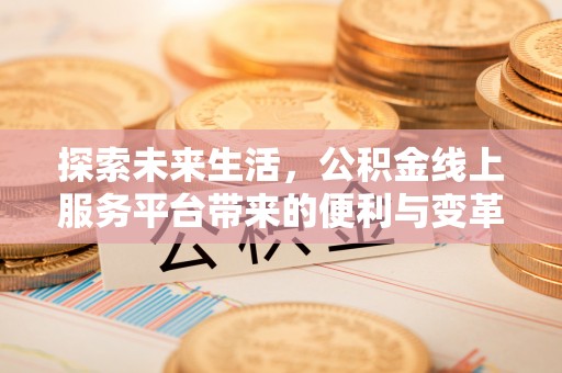 新房探索未来生活，公积金线上服务平台带来的便利与变革