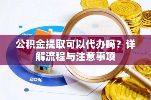 新房公积金提取可以代办吗？详解流程与注意事项
