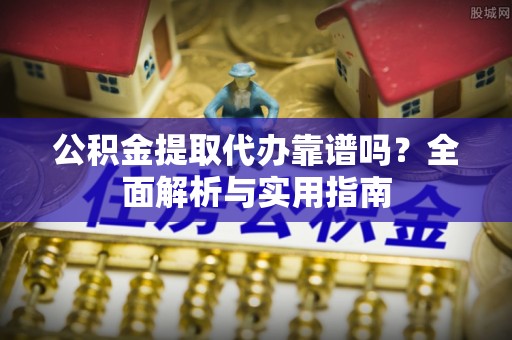 新房公积金提取代办靠谱吗？全面解析与实用指南