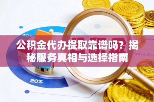 新房公积金代办提取靠谱吗？揭秘服务真相与选择指南