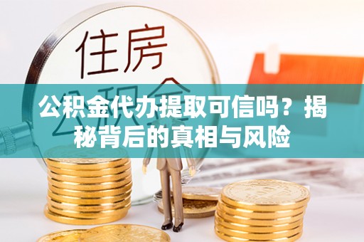 新房公积金代办提取可信吗？揭秘背后的真相与风险