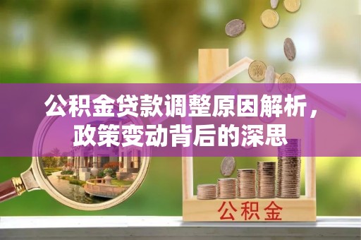 新房公积金贷款调整原因解析，政策变动背后的深思