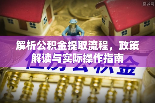 新房解析公积金提取流程，政策解读与实际操作指南