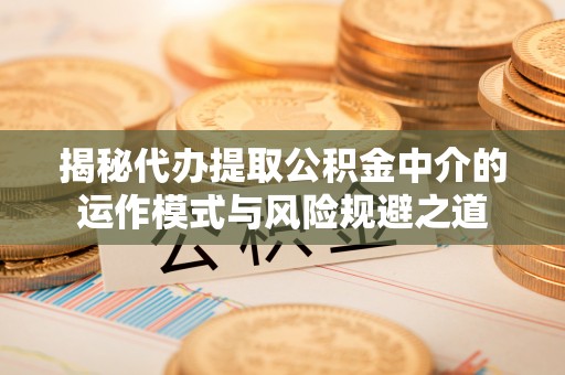 新房揭秘代办提取公积金中介的运作模式与风险规避之道