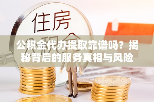 新房公积金代办提取靠谱吗？揭秘背后的服务真相与风险