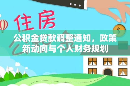 新房公积金贷款调整通知，政策新动向与个人财务规划