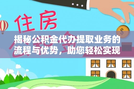 新房揭秘公积金代办提取业务的流程与优势，助您轻松实现资金利用最大化
