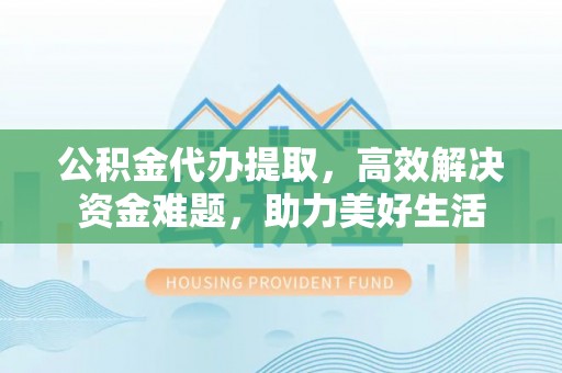 新房公积金代办提取，高效解决资金难题，助力美好生活