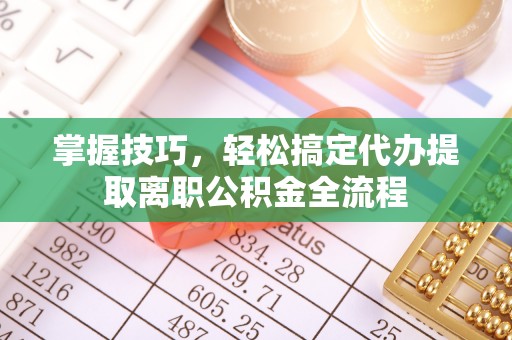 新房掌握技巧，轻松搞定代办提取离职公积金全流程