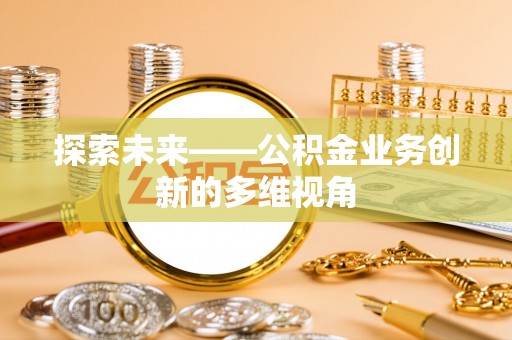 新房探索未来——公积金业务创新的多维视角