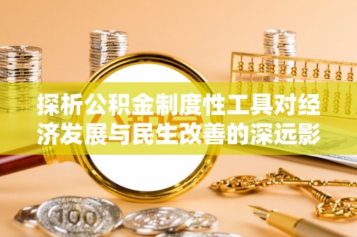 新房探析公积金制度性工具对经济发展与民生改善的深远影响