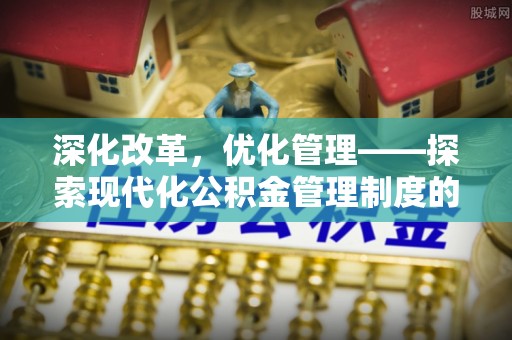 新房深化改革，优化管理——探索现代化公积金管理制度的实践与未来