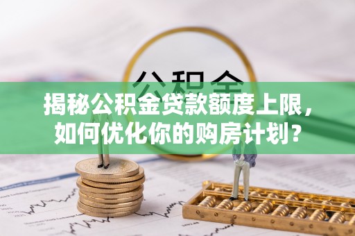 新房揭秘公积金贷款额度上限，如何优化你的购房计划？