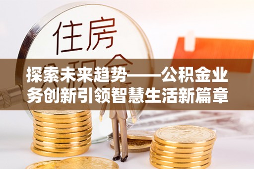 新房探索未来趋势——公积金业务创新引领智慧生活新篇章