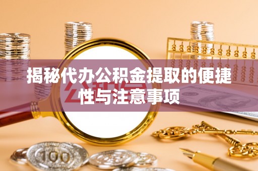 新房揭秘代办公积金提取的便捷性与注意事项