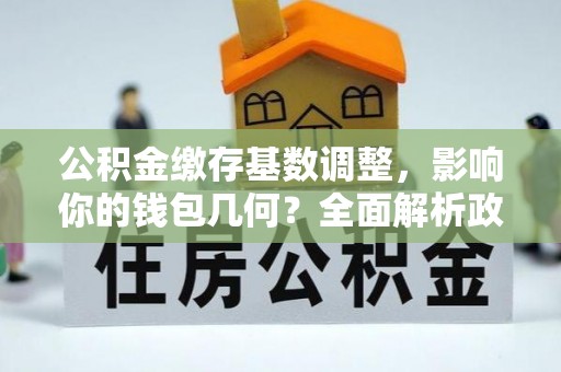 新房公积金缴存基数调整，影响你的钱包几何？全面解析政策与实际收益