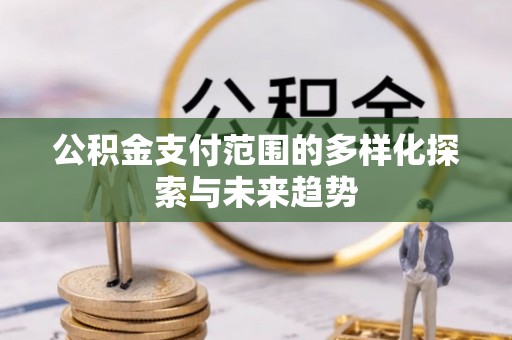 新房公积金支付范围的多样化探索与未来趋势