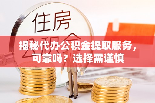 新房揭秘代办公积金提取服务，可靠吗？选择需谨慎