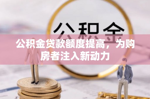 新房公积金贷款额度提高，为购房者注入新动力