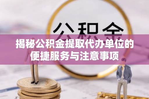 新房揭秘公积金提取代办单位的便捷服务与注意事项