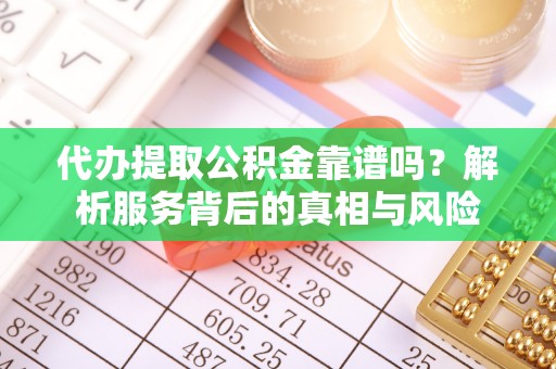 新房代办提取公积金靠谱吗？解析服务背后的真相与风险