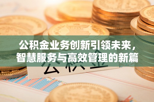 新房公积金业务创新引领未来，智慧服务与高效管理的新篇章