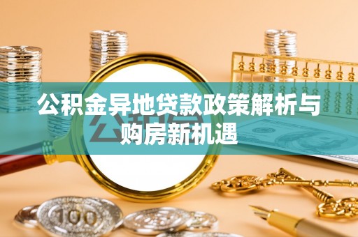 新房公积金异地贷款政策解析与购房新机遇