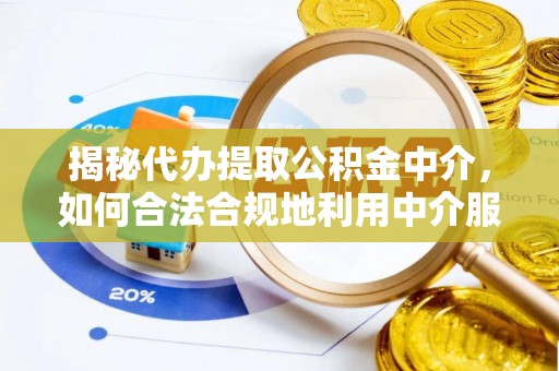 新房揭秘代办提取公积金中介，如何合法合规地利用中介服务